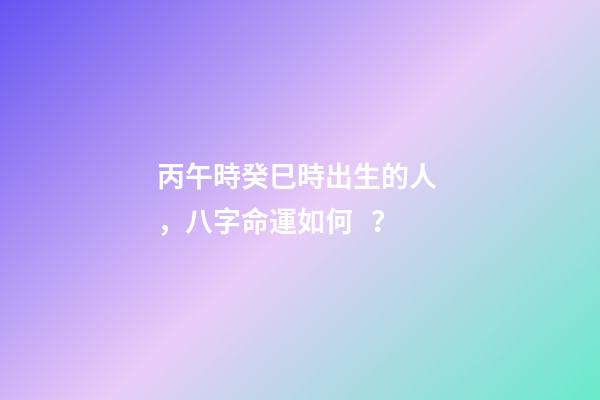 丙午時癸巳時出生的人，八字命運如何？